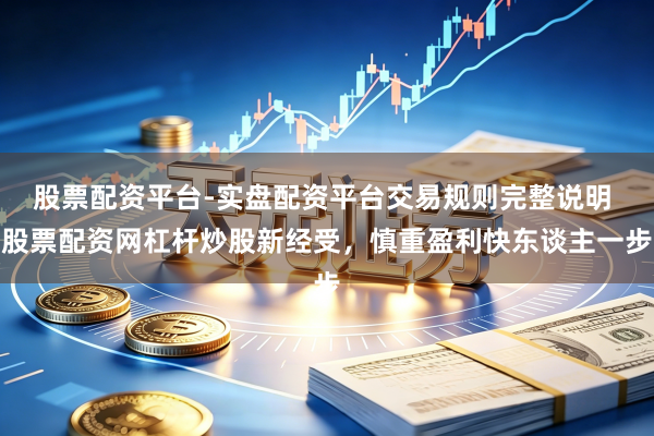 股票配资平台-实盘配资平台交易规则完整说明 股票配资网杠杆炒股新经受，慎重盈利快东谈主一步