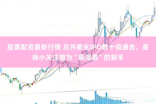 股票配资最新行情 总共教化IPO数十倍通告,是徐小关注顺为“最渴慕”的到手