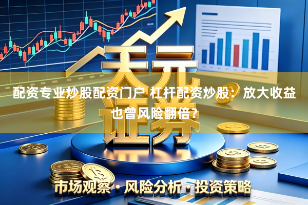 配资专业炒股配资门户 杠杆配资炒股:放大收益也曾风险翻倍?