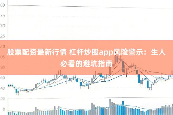 股票配资最新行情 杠杆炒股app风险警示:生人必看的避坑指南