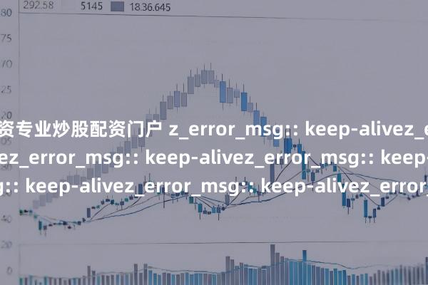 配资专业炒股配资门户 z_error_msg:: keep-alivez_error_msg:: keep-alivez_error_msg:: keep-alivez_error_msg:: keep-alivez_error_msg:: keep-alivez_error_msg:: keep-alivez_error_msg:: keep-alivez_error_msg:: keep-alivez_error_msg:: keep-alivez_error_msg:: keep-alivez_error_msg:: keep-alivez_error_msg:: keep-alivez_error_msg:: keep-alivez_error_msg:: keep-alivez_error_msg:: keep-alivez_error_msg:: keep-alivez_error_msg:: keep-alivez_error_msg:: keep-alivez_error_msg:: keep-alivez_error_msg:: keep-alivez_error_msg:: keep-alivez_error_msg:: keep-alivez_error_msg:: keep-alivez_error_msg:: keep-alivez_error_msg:: keep-alivez_error_msg:: keep-alivez_error_msg:: keep-alivez_error_msg:: keep-alivez_error_msg:: keep-alivez_error_msg:: keep-alivez_error_msg:: keep-alivez_error_msg:: keep-alivez_error_msg:: keep-alivez_error_msg:: keep-alivez_error_msg:: keep-alivez_error_msg:: keep-alivez_error_msg:: keep-alivez_error_msg:: keep-alivez_error_msg:: keep-alivez_error_msg:: keep-alivez_error_msg:: keep-alivez_error_msg:: keep-alivez_error_msg:: keep-alivez_error_msg:: keep-alivez_error_msg:: keep-alivez_error_msg:: keep-alivez_error_msg:: keep-alivez_error_msg:: keep-alivez_error_msg:: keep-alivez_error_msg:: keep-alivez_error_msg:: keep-alivez_error_msg:: keep-alivez_error_msg:: keep-alivez_error_msg:: keep-alivez_error_msg:: keep-alivez_error_msg:: keep-alivez_error_msg:: keep-alive“可靠的股票配资平台推选，安全首选”