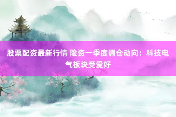 股票配资最新行情 险资一季度调仓动向:科技电气板块受爱好
