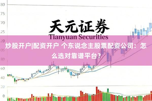炒股开户|配资开户 个东说念主股票配资公司：怎么选对靠谱平台？