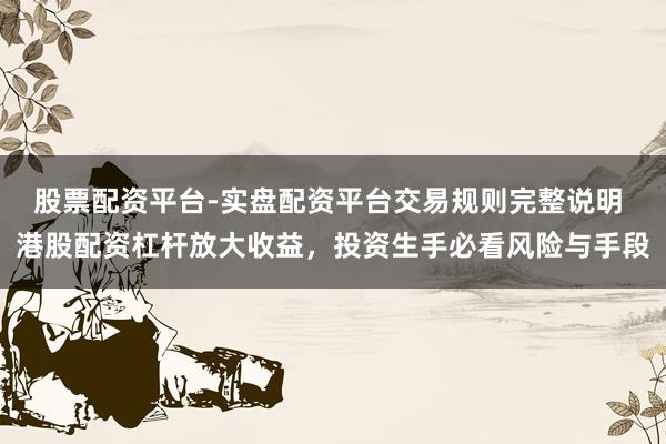 股票配资平台-实盘配资平台交易规则完整说明 港股配资杠杆放大收益，投资生手必看风险与手段