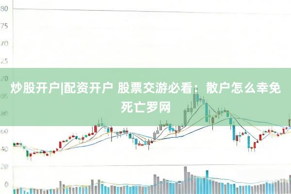 炒股开户|配资开户 股票交游必看:散户怎么幸免死亡罗网