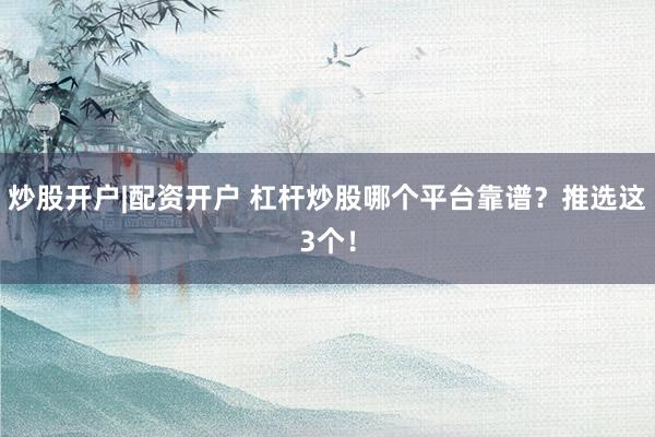 炒股开户|配资开户 杠杆炒股哪个平台靠谱？推选这3个！