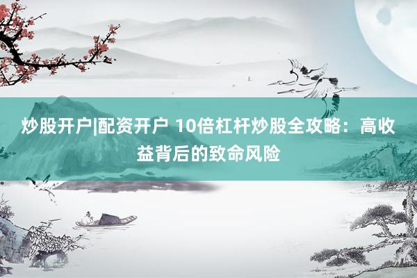 炒股开户|配资开户 10倍杠杆炒股全攻略：高收益背后的致命风险