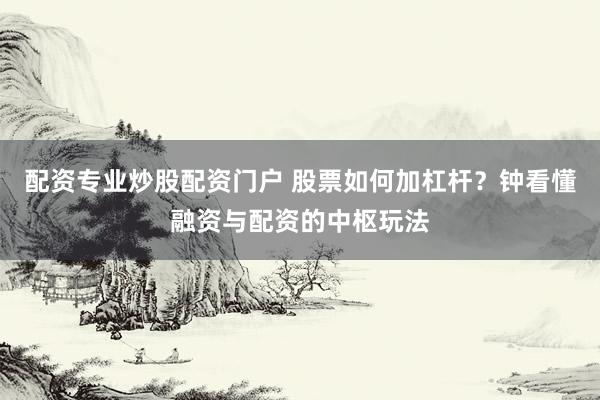 配资专业炒股配资门户 股票如何加杠杆？钟看懂融资与配资的中枢玩法
