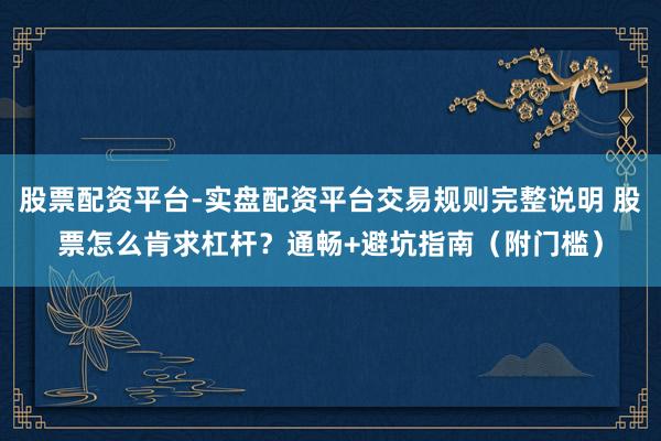股票配资平台-实盘配资平台交易规则完整说明 股票怎么肯求杠杆？通畅+避坑指南（附门槛）