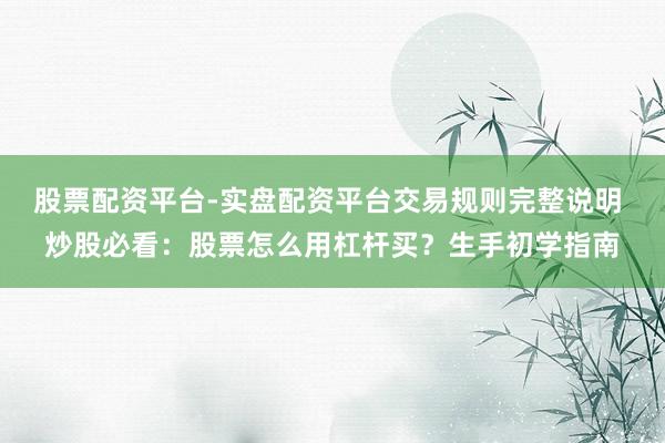 股票配资平台-实盘配资平台交易规则完整说明 炒股必看:股票怎么用杠杆买?生手初学指南