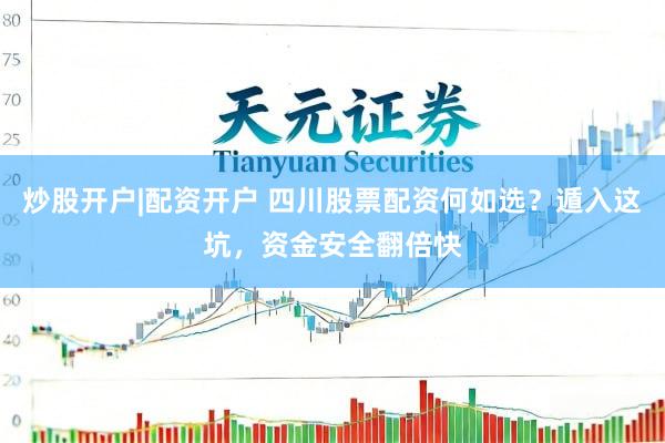 炒股开户|配资开户 四川股票配资何如选？遁入这坑，资金安全翻倍快