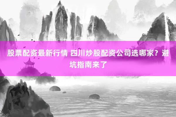股票配资最新行情 四川炒股配资公司选哪家？避坑指南来了