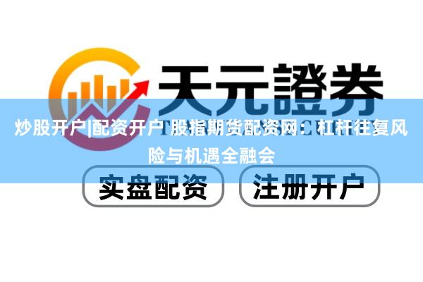 炒股开户|配资开户 股指期货配资网：杠杆往复风险与机遇全融会