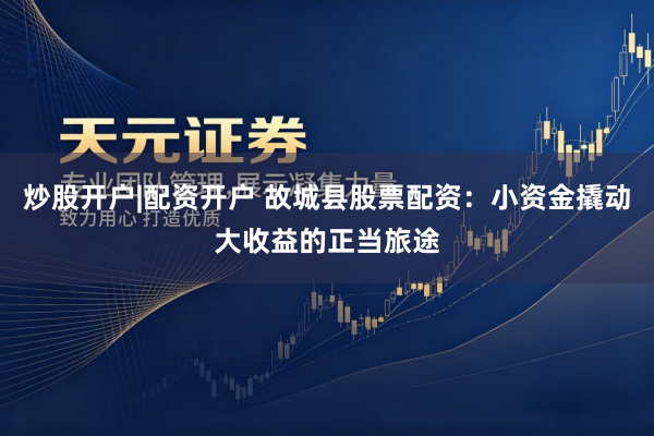 炒股开户|配资开户 故城县股票配资：小资金撬动大收益的正当旅途