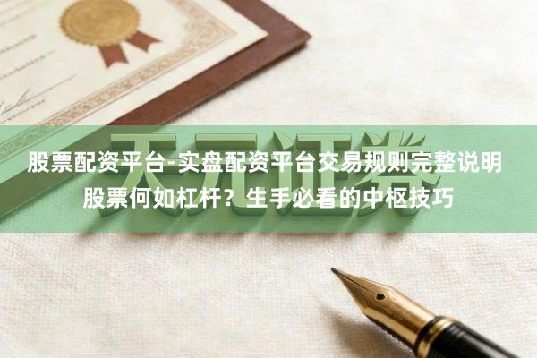 股票配资平台-实盘配资平台交易规则完整说明 股票何如杠杆?生手必看的中枢技巧