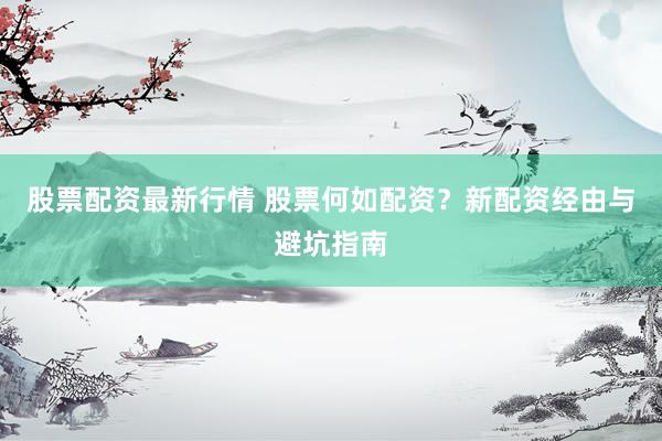 股票配资最新行情 股票何如配资？新配资经由与避坑指南