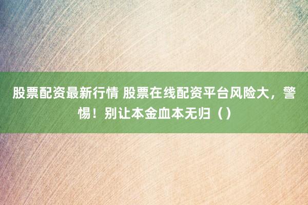 股票配资最新行情 股票在线配资平台风险大，警惕！别让本金血本无归（）