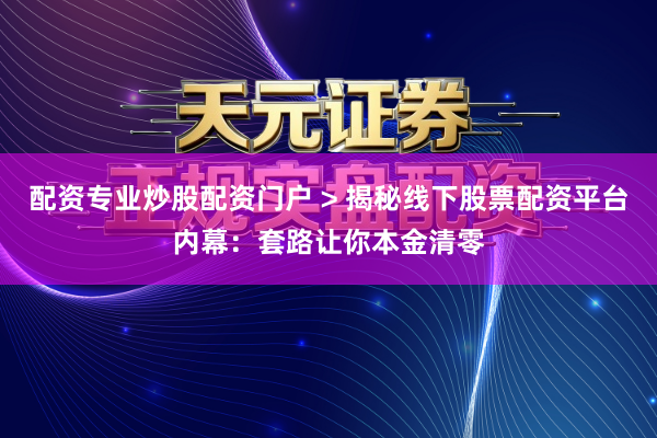 配资专业炒股配资门户 > 揭秘线下股票配资平台内幕：套路让你本金清零