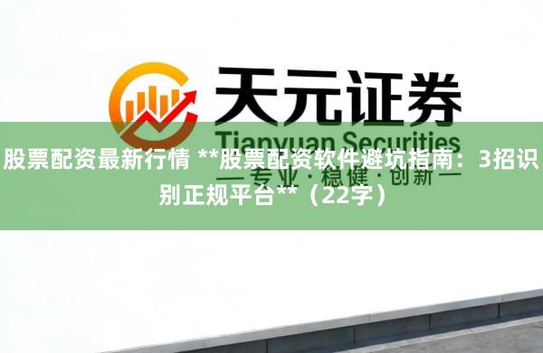 股票配资最新行情 **股票配资软件避坑指南：3招识别正规平台**（22字）