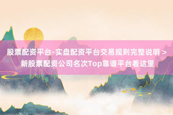 股票配资平台-实盘配资平台交易规则完整说明 > 新股票配资公司名次Top靠谱平台看这里