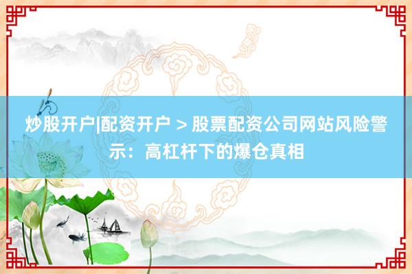 炒股开户|配资开户 > 股票配资公司网站风险警示：高杠杆下的爆仓真相