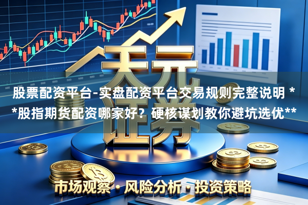 股票配资平台-实盘配资平台交易规则完整说明 **股指期货配资哪家好？硬核谋划教你避坑选优**