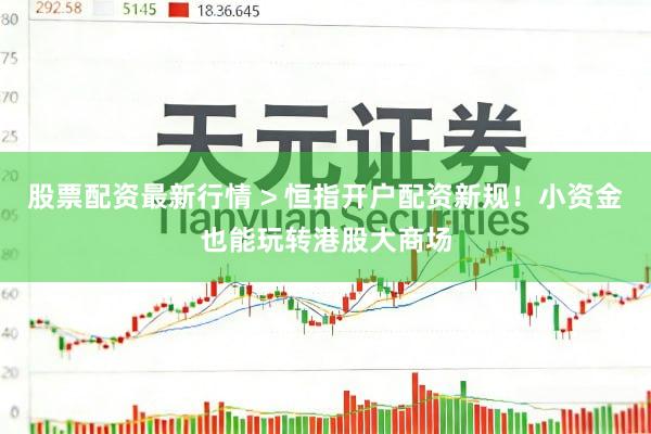 股票配资最新行情 > 恒指开户配资新规！小资金也能玩转港股大商场