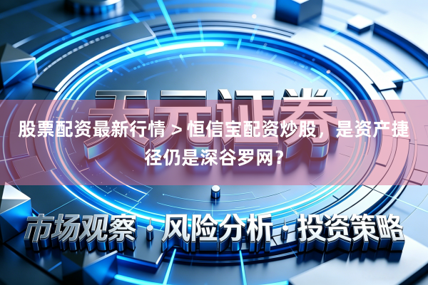 股票配资最新行情 > 恒信宝配资炒股，是资产捷径仍是深谷罗网？