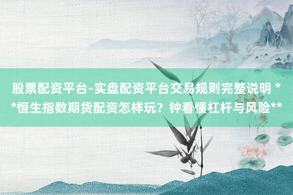 股票配资平台-实盘配资平台交易规则完整说明 **恒生指数期货配资怎样玩?钟看懂杠杆与风险**