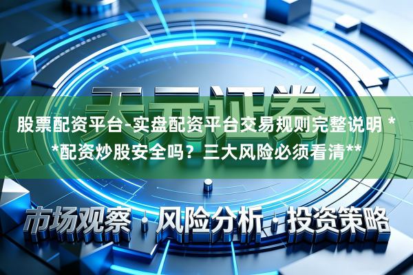 股票配资平台-实盘配资平台交易规则完整说明 **配资炒股安全吗？三大风险必须看清**