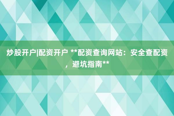 炒股开户|配资开户 **配资查询网站：安全查配资，避坑指南**