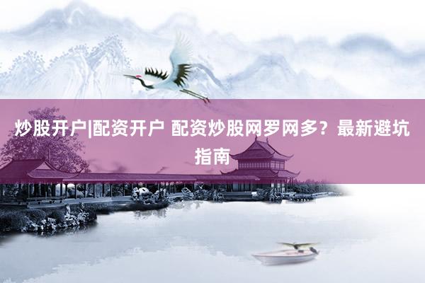 炒股开户|配资开户 配资炒股网罗网多？最新避坑指南