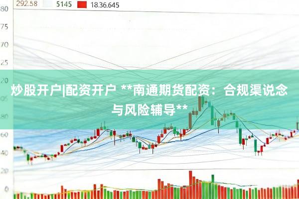 炒股开户|配资开户 **南通期货配资：合规渠说念与风险辅导**