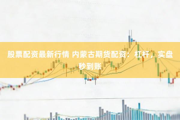 股票配资最新行情 内蒙古期货配资：杠杆，实盘秒到账