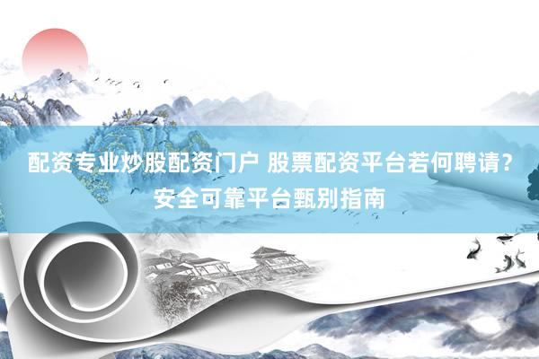 配资专业炒股配资门户 股票配资平台若何聘请？安全可靠平台甄别指南